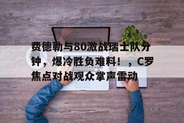 开云体育入口-费德勒与80激战瑞士队分钟，爆冷胜负难料！，C罗焦点对战观众掌声雷动(费德勒哭了视频完整版)