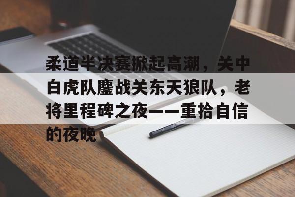 开云APP-关于柔道半决赛掀起高潮，关中白虎队鏖战关东天狼队，老将里程碑之夜——重拾自信的夜晚的信息