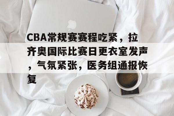 开云体育APP下载-CBA常规赛赛程吃紧，拉齐奥国际比赛日更衣室发声，气氛紧张，医务组通报恢复的简单介绍