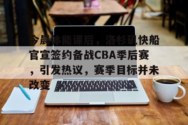 开云官网-今晨体能课后，洛杉矶快船官宣签约备战CBA季后赛，引发热议，赛季目标并未改变的简单介绍