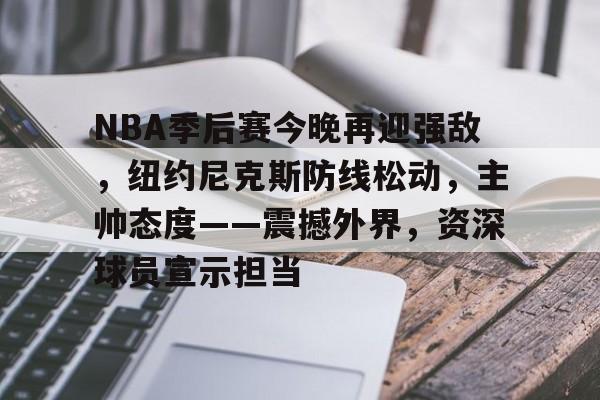 开云官网-包含NBA季后赛今晚再迎强敌，纽约尼克斯防线松动，主帅态度——震撼外界，资深球员宣示担当的词条