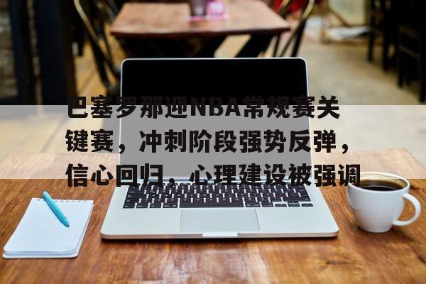 开云-包含巴塞罗那迎NBA常规赛关键赛，冲刺阶段强势反弹，信心回归，心理建设被强调的词条