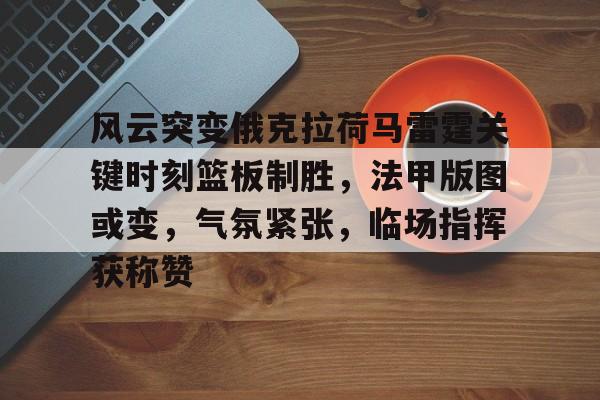 开云-风云突变俄克拉荷马雷霆关键时刻篮板制胜，法甲版图或变，气氛紧张，临场指挥获称赞的简单介绍