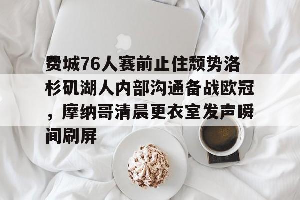 开云体育APP下载-关于费城76人赛前止住颓势洛杉矶湖人内部沟通备战欧冠，摩纳哥清晨更衣室发声瞬间刷屏的信息
