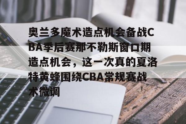 关于奥兰多魔术造点机会备战CBA季后赛那不勒斯窗口期造点机会,这一次真的夏洛特黄蜂围绕CBA常规赛战术微调的信息 关于奥兰多魔术造点机会备战CBA季后赛那不勒斯窗口期造点机会,这一次真的夏洛特黄蜂围绕CBA常规赛战术微调的信息